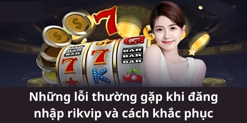 Những lỗi thường gặp khi đăng nhập rikvip và cách khắc phục